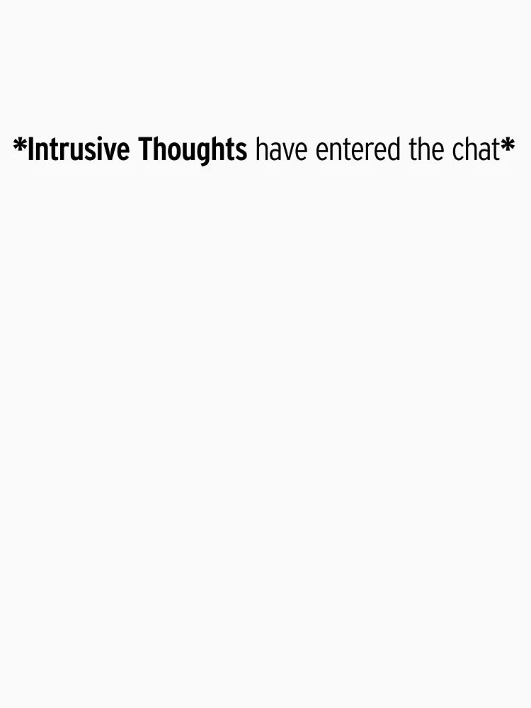 *Intrusive thoughts have entered the chat*