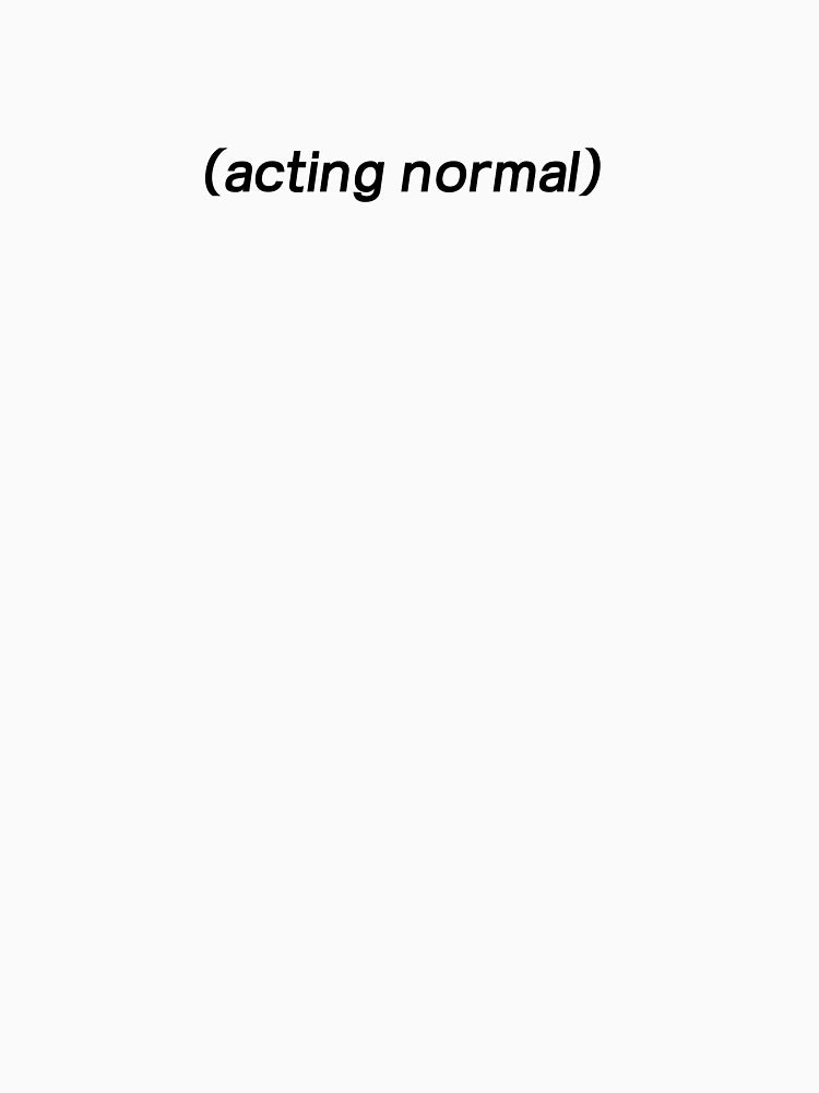 (acting normal)